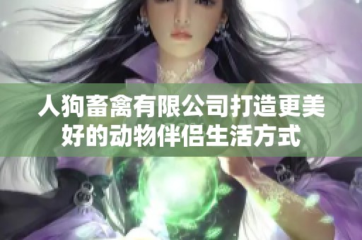 人狗畜禽有限公司打造更美好的动物伴侣生活方式