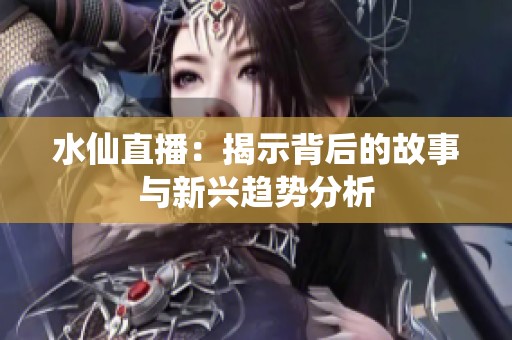水仙直播：揭示背后的故事与新兴趋势分析