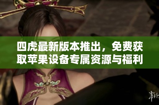 四虎最新版本推出，免费获取苹果设备专属资源与福利