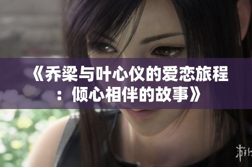《乔梁与叶心仪的爱恋旅程：倾心相伴的故事》
