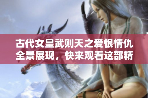古代女皇武则天之爱恨情仇全景展现，快来观看这部精彩剧作
