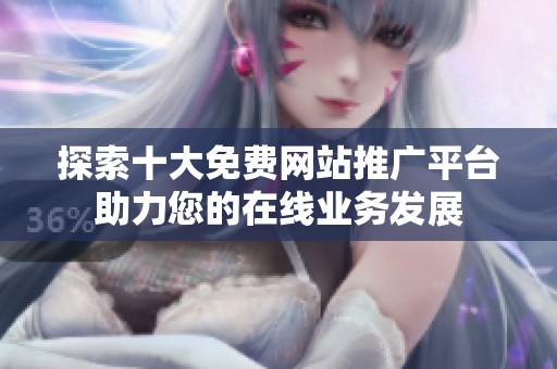 探索十大免费网站推广平台助力您的在线业务发展