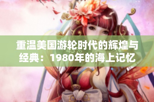 重温美国游轮时代的辉煌与经典：1980年的海上记忆