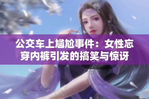 公交车上尴尬事件：女性忘穿内裤引发的搞笑与惊讶