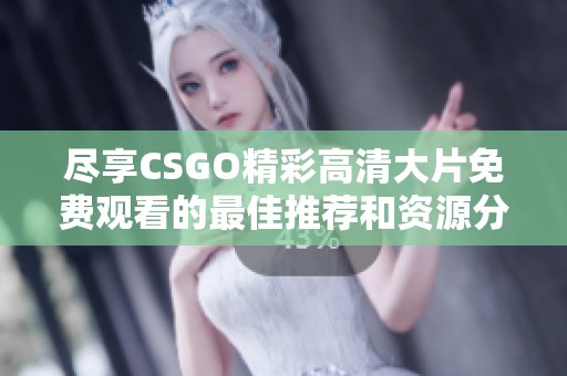 尽享CSGO精彩高清大片免费观看的最佳推荐和资源分享