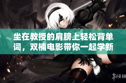坐在教授的肩膀上轻松背单词，双楠电影带你一起学新知