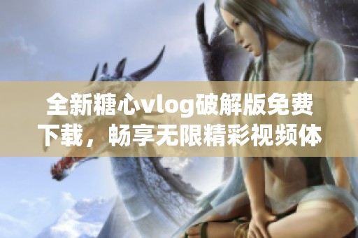 全新糖心vlog破解版免费下载，畅享无限精彩视频体验