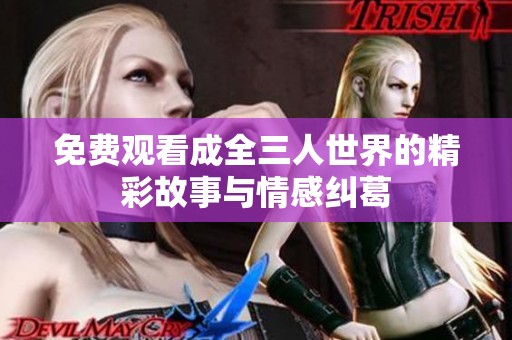 免费观看成全三人世界的精彩故事与情感纠葛