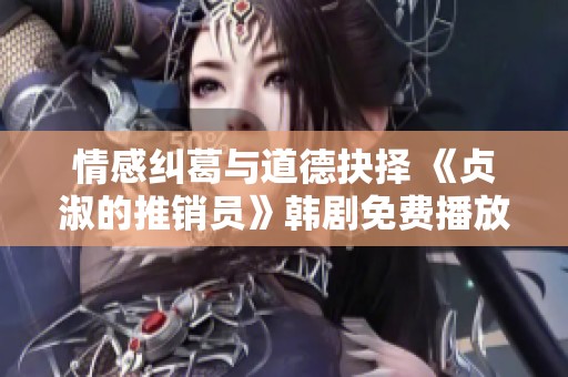 情感纠葛与道德抉择 《贞淑的推销员》韩剧免费播放盛况开启