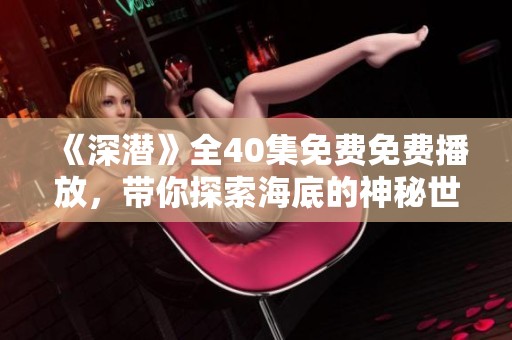《深潜》全40集免费免费播放，带你探索海底的神秘世界