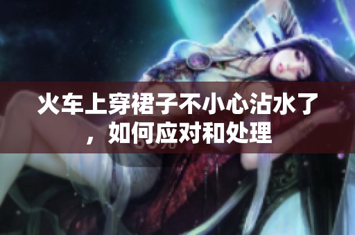 火车上穿裙子不小心沾水了，如何应对和处理