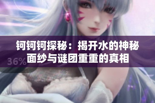 钶钶钶探秘：揭开水的神秘面纱与谜团重重的真相
