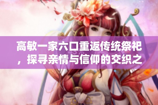 高敏一家六口重返传统祭祀，探寻亲情与信仰的交织之旅