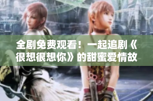 全剧免费观看！一起追剧《很想很想你》的甜蜜爱情故事