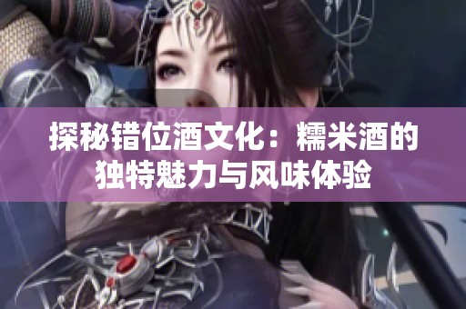 探秘错位酒文化：糯米酒的独特魅力与风味体验