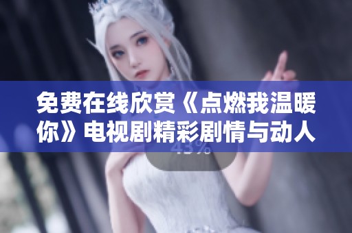 免费在线欣赏《点燃我温暖你》电视剧精彩剧情与动人爱情