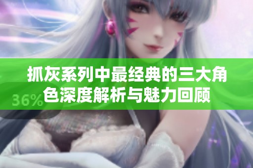 抓灰系列中最经典的三大角色深度解析与魅力回顾