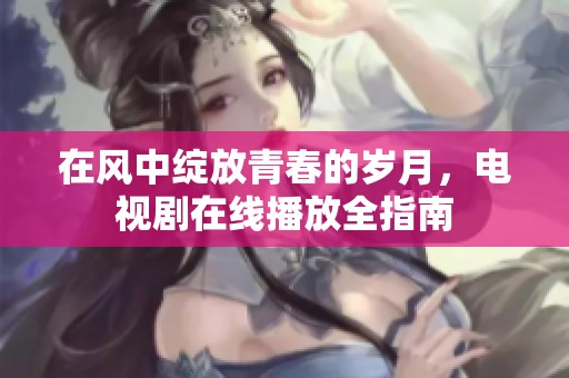在风中绽放青春的岁月，电视剧在线播放全指南