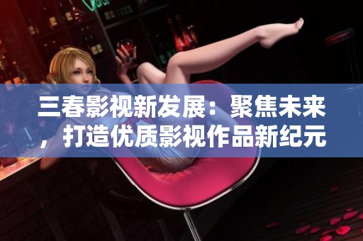 三春影视新发展：聚焦未来，打造优质影视作品新纪元