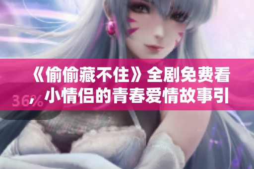 《偷偷藏不住》全剧免费看，小情侣的青春爱情故事引发共鸣