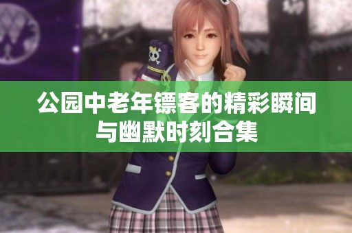 公园中老年镖客的精彩瞬间与幽默时刻合集