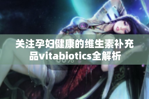 关注孕妇健康的维生素补充品vitabiotics全解析