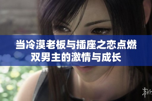 当冷漠老板与插座之恋点燃双男主的激情与成长