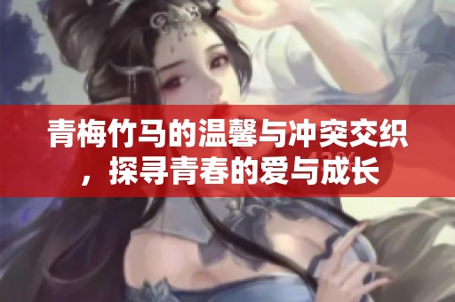 青梅竹马的温馨与冲突交织，探寻青春的爱与成长
