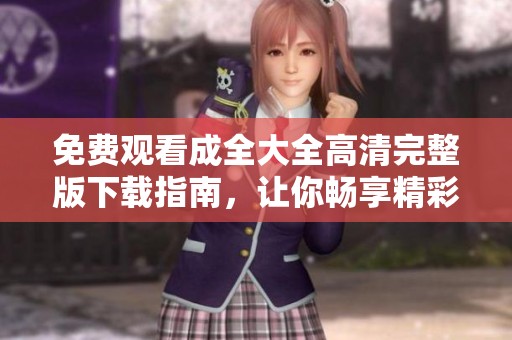 免费观看成全大全高清完整版下载指南，让你畅享精彩内容