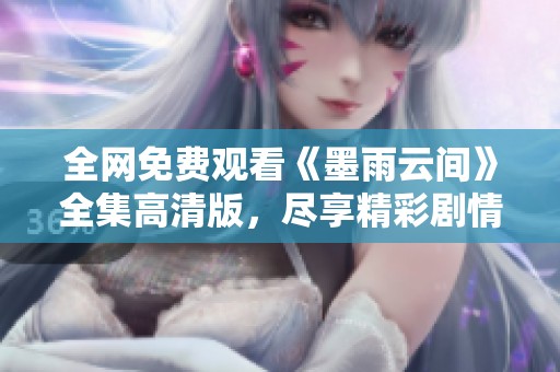 全网免费观看《墨雨云间》全集高清版，尽享精彩剧情