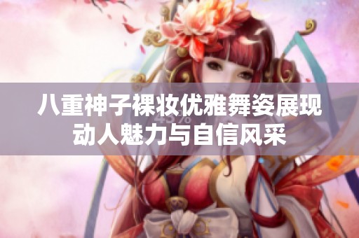 八重神子裸妆优雅舞姿展现动人魅力与自信风采
