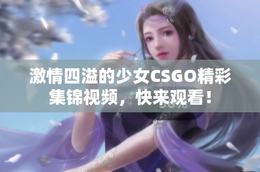 激情四溢的少女CSGO精彩集锦视频，快来观看！