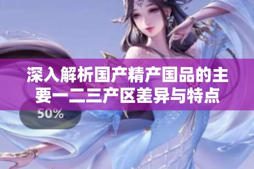 深入解析国产精产国品的主要一二三产区差异与特点