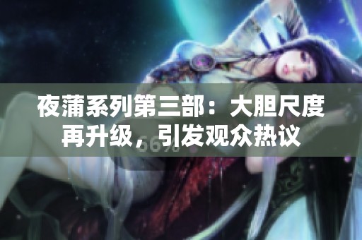 夜蒲系列第三部：大胆尺度再升级，引发观众热议