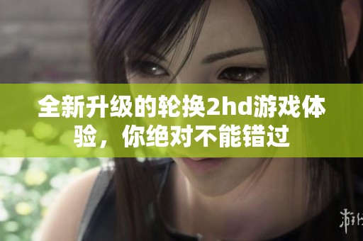 全新升级的轮换2hd游戏体验，你绝对不能错过