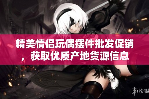 精美情侣玩偶摆件批发促销，获取优质产地货源信息