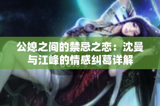 公媳之间的禁忌之恋：沈曼与江峰的情感纠葛详解