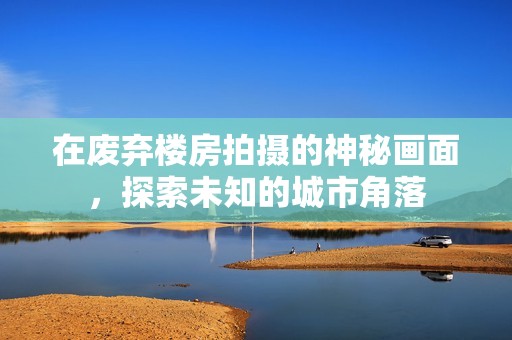 在废弃楼房拍摄的神秘画面，探索未知的城市角落