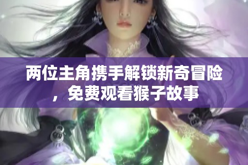两位主角携手解锁新奇冒险，免费观看猴子故事