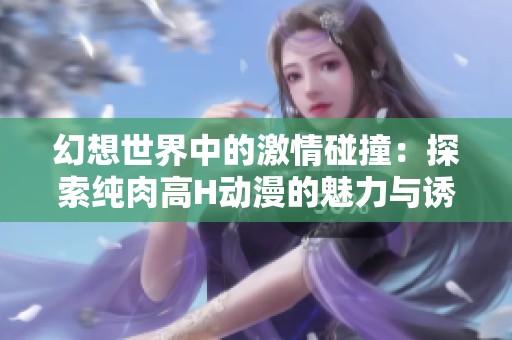 幻想世界中的激情碰撞：探索纯肉高H动漫的魅力与诱惑