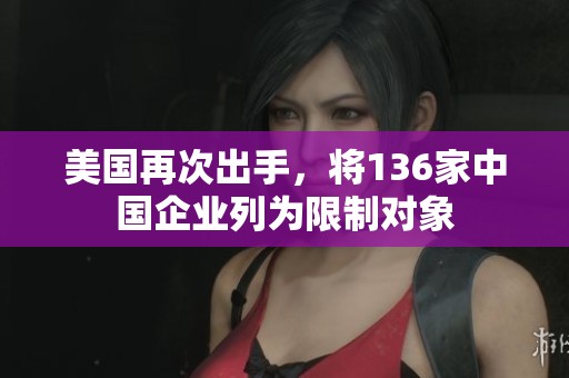 美国再次出手，将136家中国企业列为限制对象