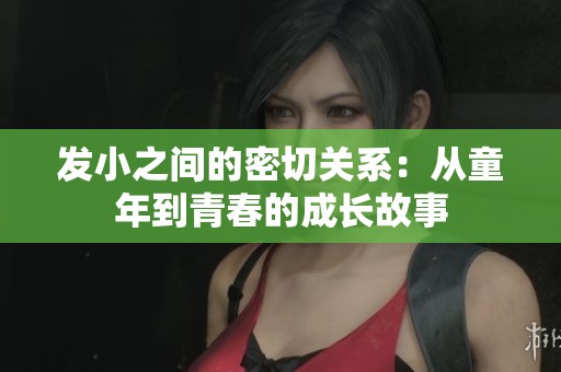 发小之间的密切关系：从童年到青春的成长故事