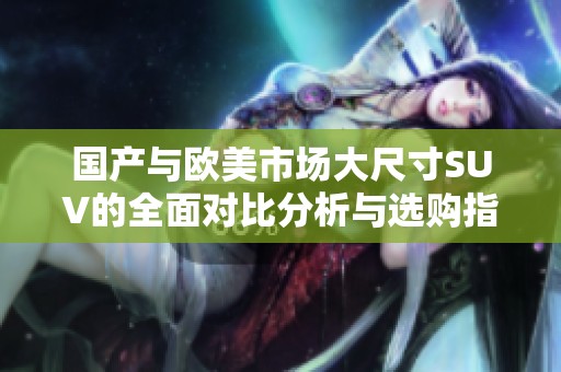 国产与欧美市场大尺寸SUV的全面对比分析与选购指南