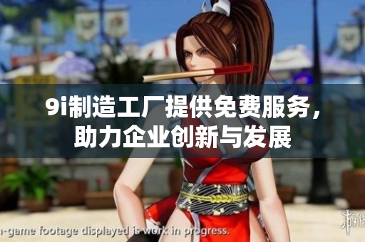 9i制造工厂提供免费服务，助力企业创新与发展