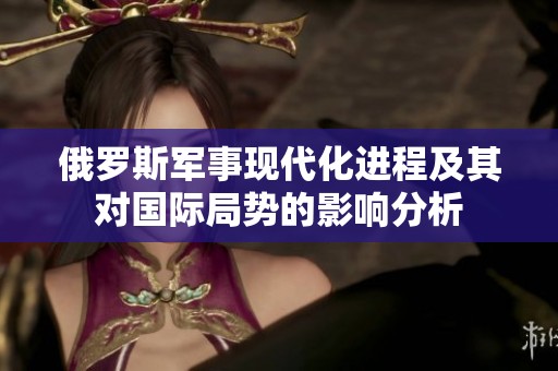 俄罗斯军事现代化进程及其对国际局势的影响分析