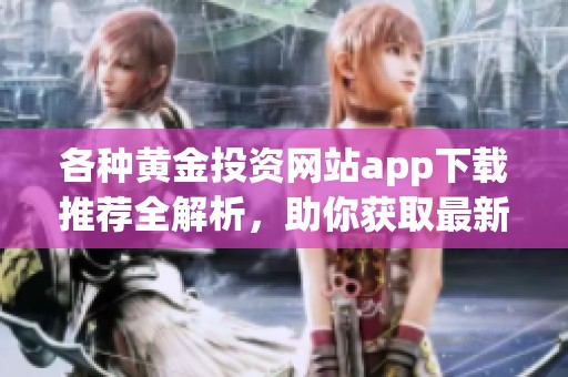 各种黄金投资网站app下载推荐全解析，助你获取最新信息