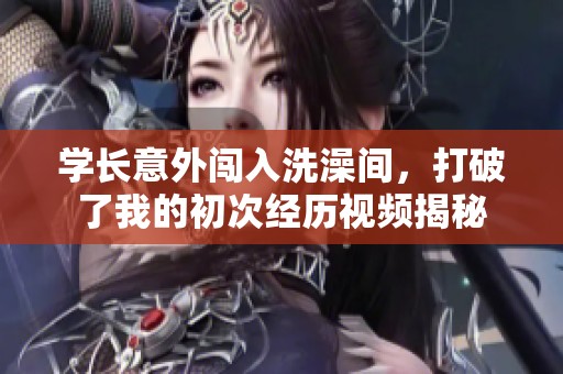 学长意外闯入洗澡间，打破了我的初次经历视频揭秘