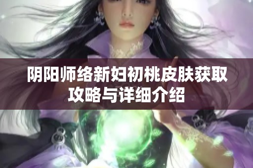 阴阳师络新妇初桃皮肤获取攻略与详细介绍