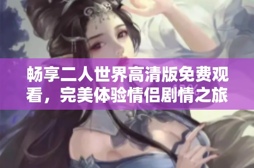 畅享二人世界高清版免费观看，完美体验情侣剧情之旅
