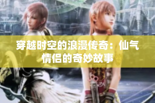 穿越时空的浪漫传奇：仙气情侣的奇妙故事
